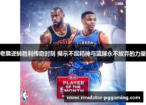 老詹逆转胜利传奇时刻 揭示不屈精神与篮球永不放弃的力量 老詹逆转胜利传奇时刻 揭示不屈精神与篮球永不放弃的力量