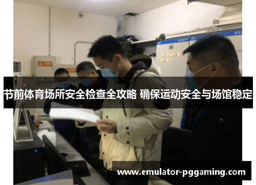 节前体育场所安全检查全攻略 确保运动安全与场馆稳定 节前体育场所安全检查全攻略 确保运动安全与场馆稳定