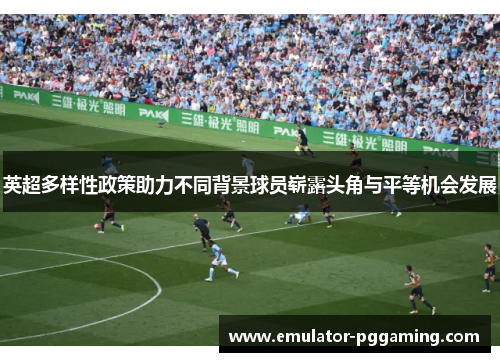 英超多样性政策助力不同背景球员崭露头角与平等机会发展 英超多样性政策助力不同背景球员崭露头角与平等机会发展