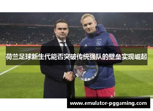 荷兰足球新生代能否突破传统强队的壁垒实现崛起