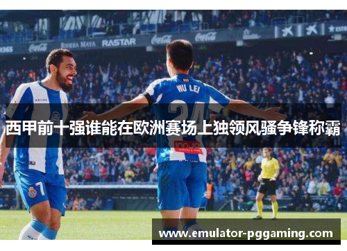 西甲前十强谁能在欧洲赛场上独领风骚争锋称霸