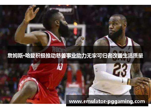 詹姆斯·哈登积极推动慈善事业助力无家可归者改善生活质量