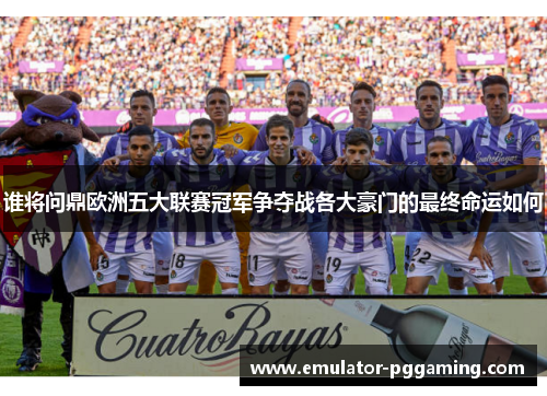 谁将问鼎欧洲五大联赛冠军争夺战各大豪门的最终命运如何