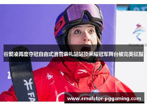 谷爱凌再度夺冠自由式滑雪崇礼站站顶荣耀冠军舞台被完美征服