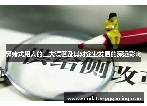 豪赌式用人的三大误区及其对企业发展的深远影响