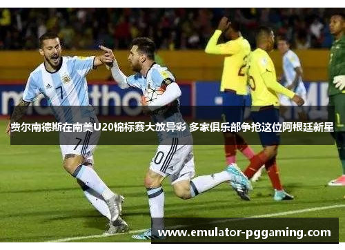 费尔南德斯在南美U20锦标赛大放异彩 多家俱乐部争抢这位阿根廷新星