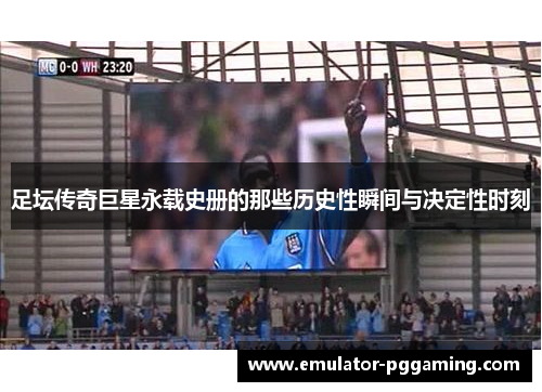 足坛传奇巨星永载史册的那些历史性瞬间与决定性时刻