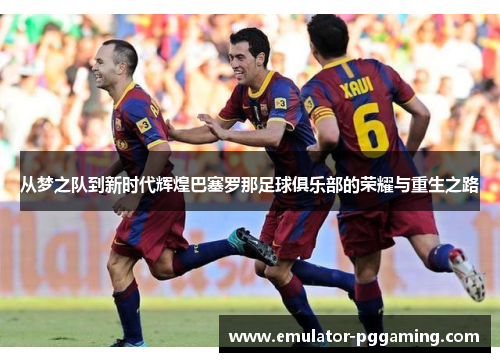 从梦之队到新时代辉煌巴塞罗那足球俱乐部的荣耀与重生之路