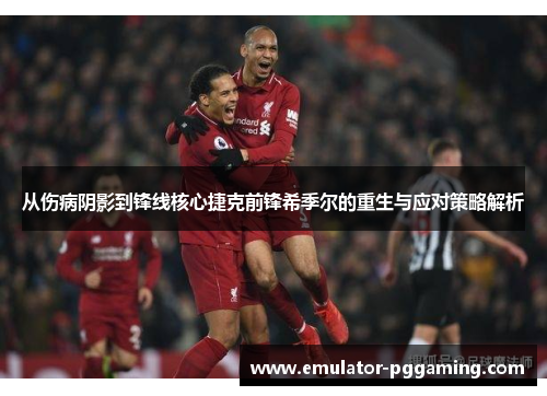 从伤病阴影到锋线核心捷克前锋希季尔的重生与应对策略解析 从伤病阴影到锋线核心捷克前锋希季尔的重生与应对策略解析