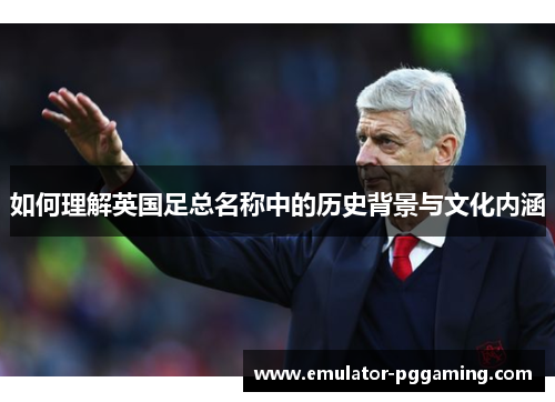 如何理解英国足总名称中的历史背景与文化内涵