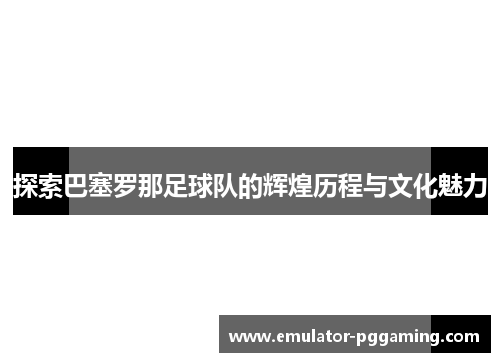 探索巴塞罗那足球队的辉煌历程与文化魅力