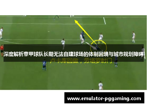 深度解析意甲球队长期无法自建球场的体制困境与城市规划障碍