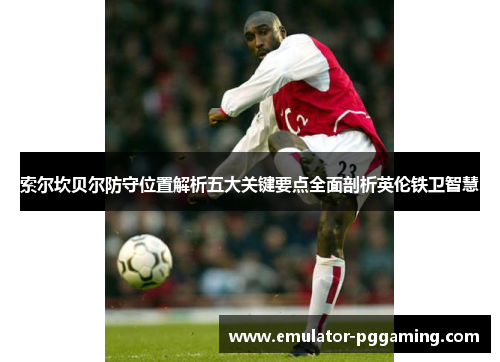 索尔坎贝尔防守位置解析五大关键要点全面剖析英伦铁卫智慧