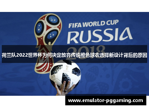 荷兰队2022世界杯为何决定放弃传统橙色球衣选择新设计背后的原因