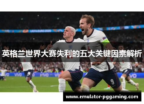 英格兰世界大赛失利的五大关键因素解析 英格兰世界大赛失利的五大关键因素解析
