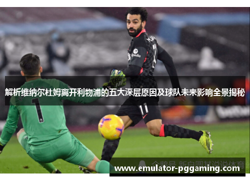 解析维纳尔杜姆离开利物浦的五大深层原因及球队未来影响全景揭秘 解析维纳尔杜姆离开利物浦的五大深层原因及球队未来影响全景揭秘