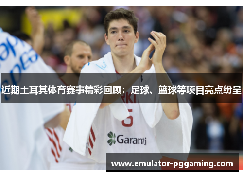 近期土耳其体育赛事精彩回顾:足球、篮球等项目亮点纷呈 近期土耳其体育赛事精彩回顾:足球、篮球等项目亮点纷呈