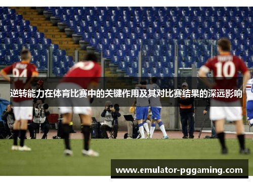 逆转能力在体育比赛中的关键作用及其对比赛结果的深远影响 逆转能力在体育比赛中的关键作用及其对比赛结果的深远影响
