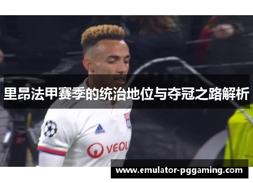 里昂法甲赛季的统治地位与夺冠之路解析 里昂法甲赛季的统治地位与夺冠之路解析