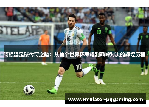 阿根廷足球传奇之路：从首个世界杯荣耀到巅峰对决的辉煌历程