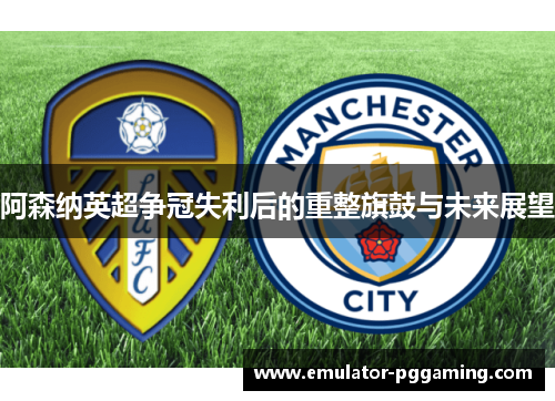 阿森纳英超争冠失利后的重整旗鼓与未来展望