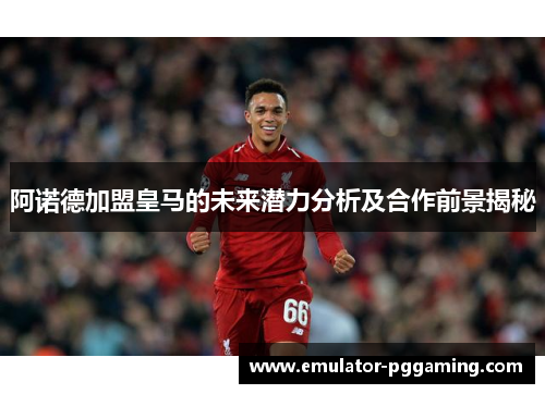 阿诺德加盟皇马的未来潜力分析及合作前景揭秘