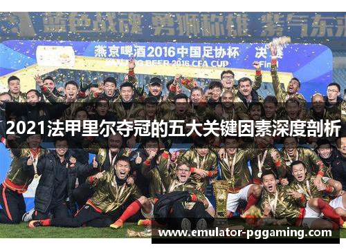 2021法甲里尔夺冠的五大关键因素深度剖析