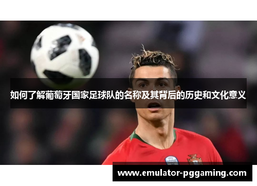 如何了解葡萄牙国家足球队的名称及其背后的历史和文化意义