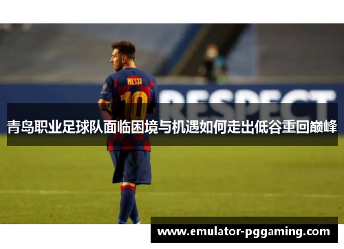 青岛职业足球队面临困境与机遇如何走出低谷重回巅峰