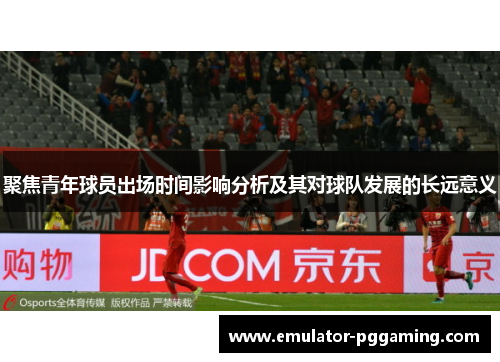 聚焦青年球员出场时间影响分析及其对球队发展的长远意义 聚焦青年球员出场时间影响分析及其对球队发展的长远意义