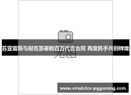 苏亚雷斯与耐克签署数百万代言合同 再度携手共创辉煌