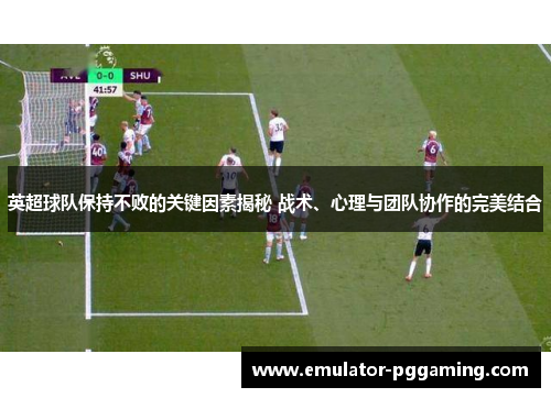 英超球队保持不败的关键因素揭秘 战术、心理与团队协作的完美结合
