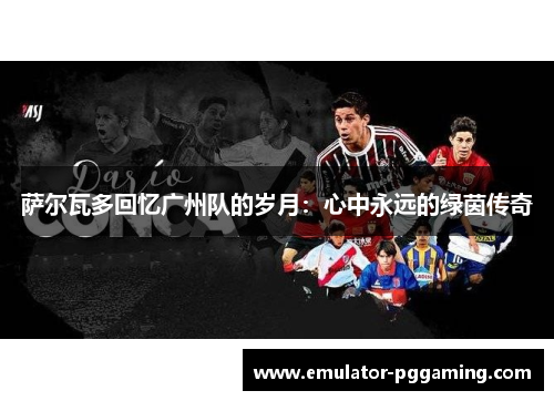 萨尔瓦多回忆广州队的岁月：心中永远的绿茵传奇