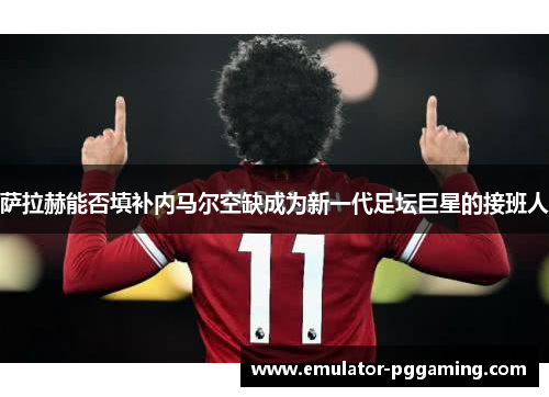 萨拉赫能否填补内马尔空缺成为新一代足坛巨星的接班人 萨拉赫能否填补内马尔空缺成为新一代足坛巨星的接班人