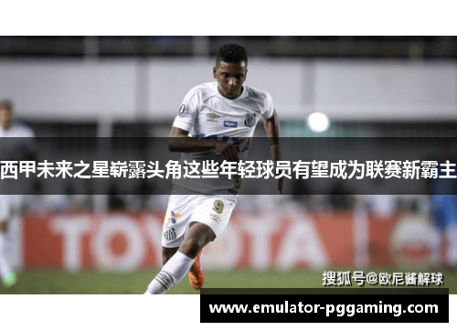 西甲未来之星崭露头角这些年轻球员有望成为联赛新霸主