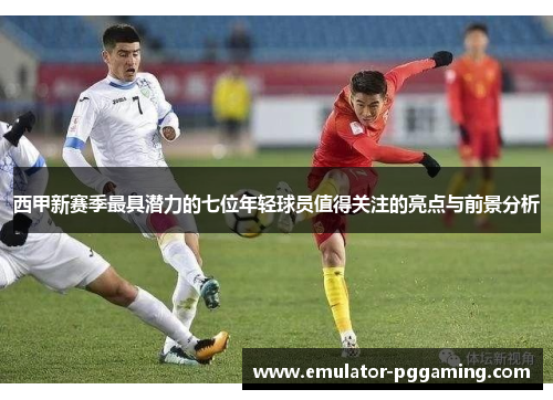 西甲新赛季最具潜力的七位年轻球员值得关注的亮点与前景分析 西甲新赛季最具潜力的七位年轻球员值得关注的亮点与前景分析