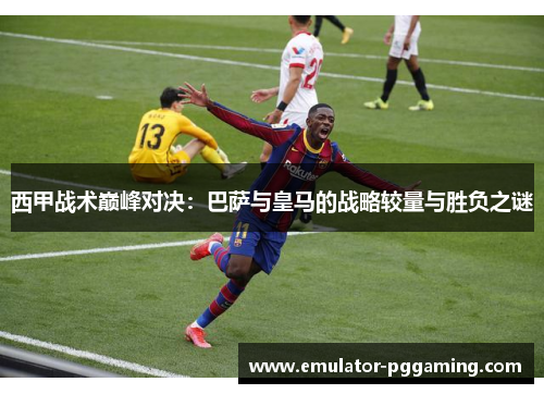 西甲战术巅峰对决:巴萨与皇马的战略较量与胜负之谜 西甲战术巅峰对决:巴萨与皇马的战略较量与胜负之谜