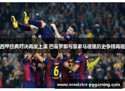 西甲经典对决再度上演 巴塞罗那与皇家马德里历史争锋再现