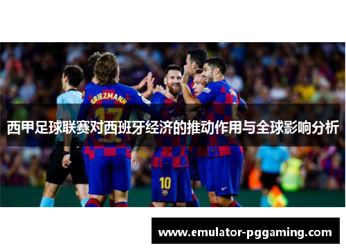 西甲足球联赛对西班牙经济的推动作用与全球影响分析