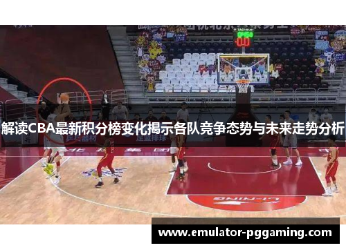 解读CBA最新积分榜变化揭示各队竞争态势与未来走势分析