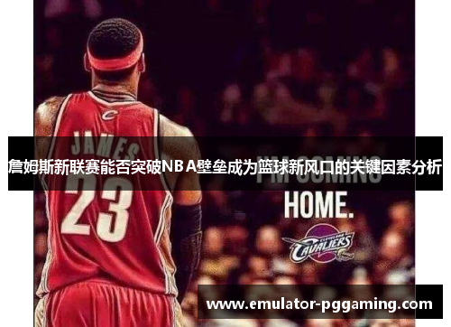 詹姆斯新联赛能否突破NBA壁垒成为篮球新风口的关键因素分析 詹姆斯新联赛能否突破NBA壁垒成为篮球新风口的关键因素分析