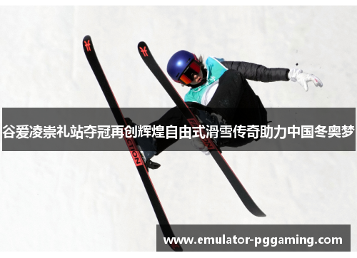 谷爱凌崇礼站夺冠再创辉煌自由式滑雪传奇助力中国冬奥梦 谷爱凌崇礼站夺冠再创辉煌自由式滑雪传奇助力中国冬奥梦