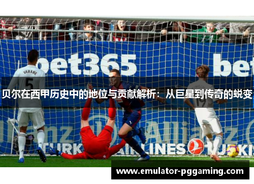 贝尔在西甲历史中的地位与贡献解析:从巨星到传奇的蜕变 贝尔在西甲历史中的地位与贡献解析:从巨星到传奇的蜕变