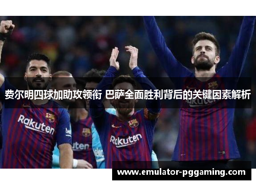 费尔明四球加助攻领衔 巴萨全面胜利背后的关键因素解析