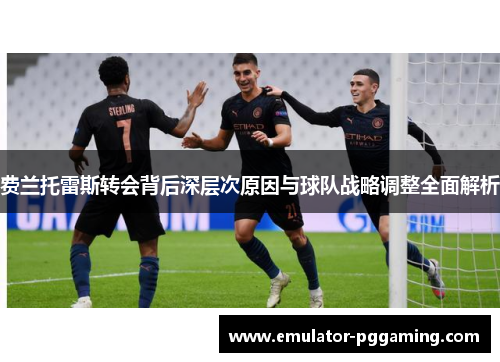 费兰托雷斯转会背后深层次原因与球队战略调整全面解析 费兰托雷斯转会背后深层次原因与球队战略调整全面解析