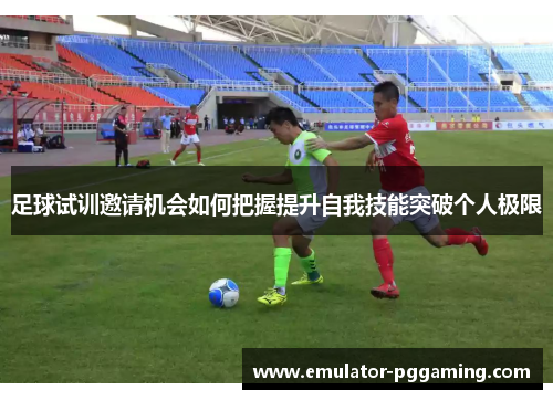 足球试训邀请机会如何把握提升自我技能突破个人极限