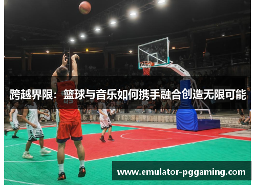 跨越界限：篮球与音乐如何携手融合创造无限可能
