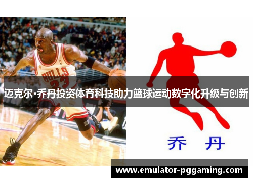 迈克尔·乔丹投资体育科技助力篮球运动数字化升级与创新 迈克尔·乔丹投资体育科技助力篮球运动数字化升级与创新