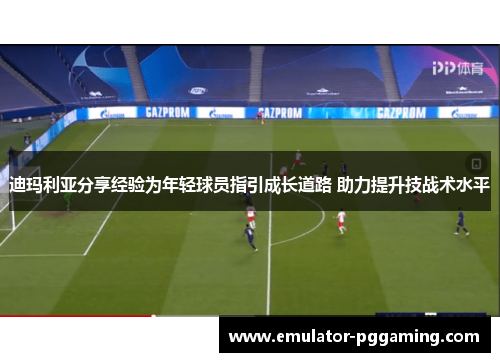 迪玛利亚分享经验为年轻球员指引成长道路 助力提升技战术水平