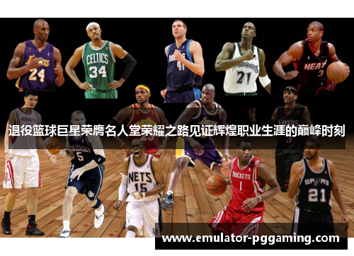 退役篮球巨星荣膺名人堂荣耀之路见证辉煌职业生涯的巅峰时刻